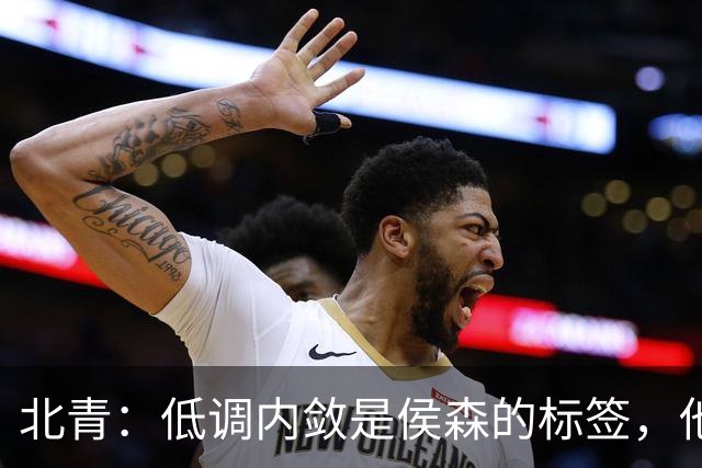 北青：低调内敛是侯森的标签，他是如今国安队中归属感最强的球员