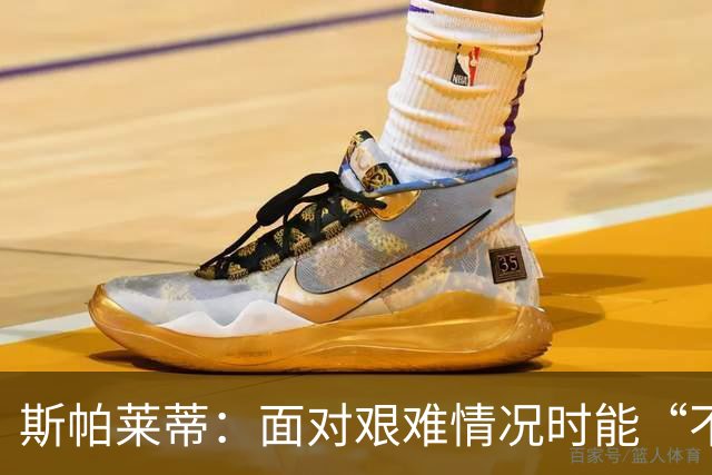 斯帕莱蒂：面对艰难情况时能“不弯腰”，这一点变得至关重要