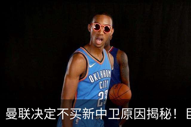 曼联决定不买新中卫原因揭秘！巨头看好一百年奇才，欲打造阿森纳式搭档