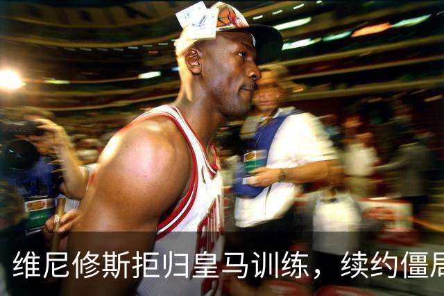 维尼修斯拒归皇马训练，续约僵局为阿森纳引援带来遐想