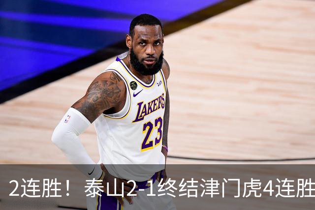 2连胜！泰山2-1终结津门虎4连胜 克雷桑补时绝杀哈达斯破门+中柱