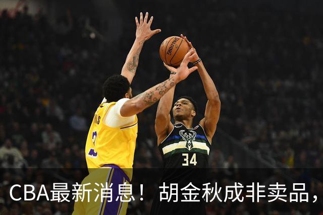 CBA最新消息！胡金秋成非卖品，北控官宣新外援，石奎条款出炉！